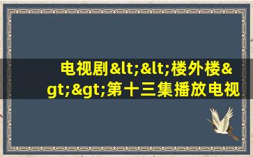 电视剧<<楼外楼>>第十三集播放电视剧连续剧楼外楼